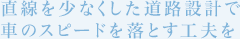 直線を少なくした道路設計で車のスピードを落とす工夫を
