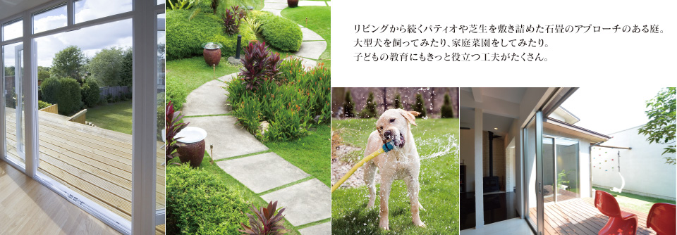 リビングから続くパティオや芝生を敷き詰めた石畳のアプローチのある庭。大型犬を飼ってみたり、家庭菜園をしてみたり。
子どもの教育にもきっと役立つ工夫がたくさん。